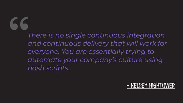 “There is no single continuous integration
and continuous delivery that will work for
everyone. You are essentially trying to
automate your company’s culture using
bash scripts.
- Kelsey Hightower
