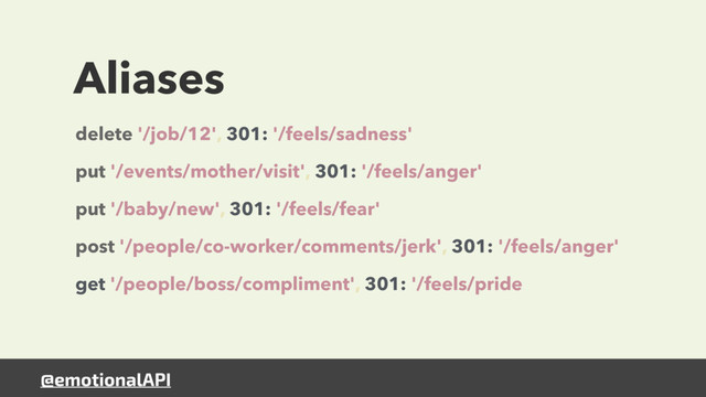 @emotionalAPI
Aliases
delete '/job/12', 301: '/feels/sadness' 
put '/events/mother/visit', 301: '/feels/anger' 
put '/baby/new', 301: '/feels/fear' 
post '/people/co-worker/comments/jerk', 301: '/feels/anger' 
get '/people/boss/compliment', 301: '/feels/pride

