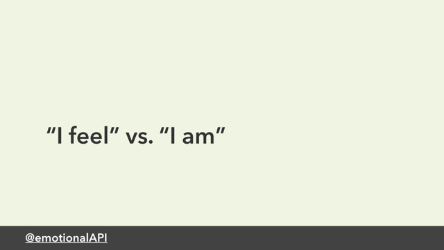 @emotionalAPI
“I feel” vs. “I am”
