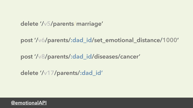 @emotionalAPI
delete ‘/v5/parents/marriage’ 
 
post ‘/v6/parents/:dad_id/set_emotional_distance/1000’ 
 
post ‘/v8/parents/:dad_id/diseases/cancer’ 
 
delete ‘/v17/parents/:dad_id’

