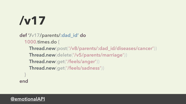 @emotionalAPI
/v17
def ‘/v17/parents/:dad_id’ do 
1000.times.do { 
Thread.new(post('/v8/parents/:dad_id/diseases/cancer')) 
Thread.new(delete('/v5/parents/marriage')) 
Thread.new(get('/feels/anger')) 
Thread.new(get('/feels/sadness')) 
} 
end
