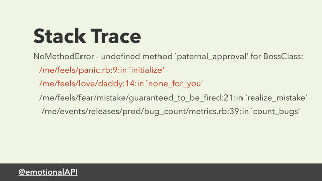 @emotionalAPI
Stack Trace
NoMethodError - undeﬁned method `paternal_approval’ for BossClass:
/me/feels/panic.rb:9:in `initialize'
/me/feels/love/daddy:14:in `none_for_you’
/me/feels/fear/mistake/guaranteed_to_be_ﬁred:21:in `realize_mistake’
/me/events/releases/prod/bug_count/metrics.rb:39:in `count_bugs’
