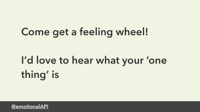 @emotionalAPI
Come get a feeling wheel!
I’d love to hear what your ‘one
thing’ is
