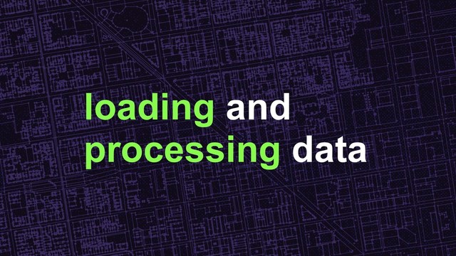 loading and
processing data
