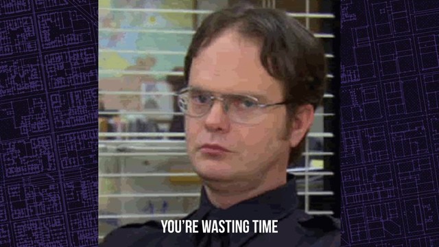 You’re wasting time
