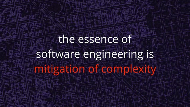 the essence of
software engineering is
mitigation of complexity
