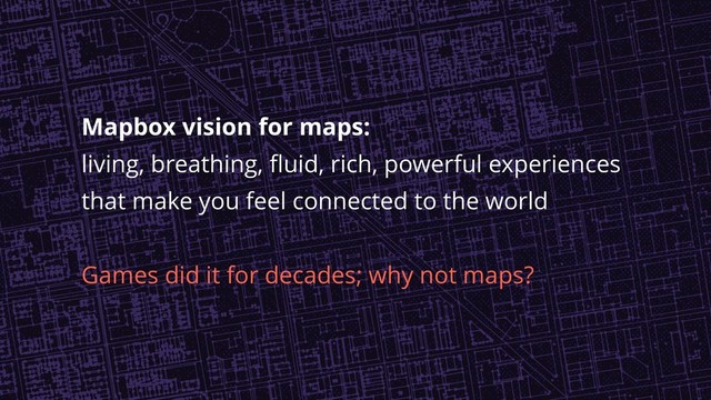 Mapbox vision for maps:
living, breathing, fluid, rich, powerful experiences
that make you feel connected to the world
Games did it for decades; why not maps?
