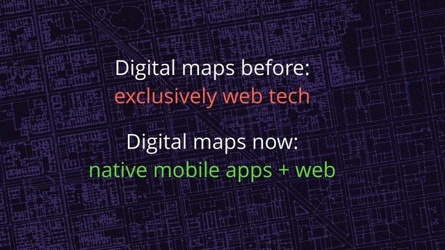 Digital maps before:
exclusively web tech
Digital maps now:
native mobile apps + web
