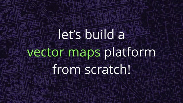 let’s build a
vector maps platform
from scratch!
