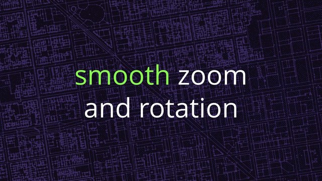 smooth zoom
and rotation
