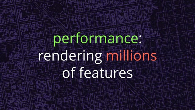 performance:
rendering millions
of features
