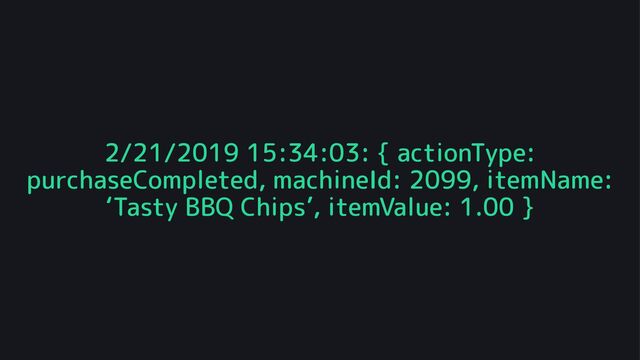 2/21/2019 15:34:03: { actionType:
purchaseCompleted, machineId: 2099, itemName:
‘Tasty BBQ Chips’, itemValue: 1.00 }
