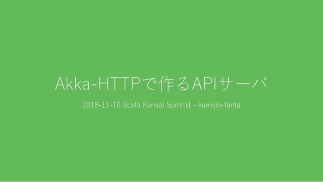 Akka‑HTTPで作るAPIサーバ
2018‑11‑10 Scala Kansai Summit ‑ kamijin‑fanta
