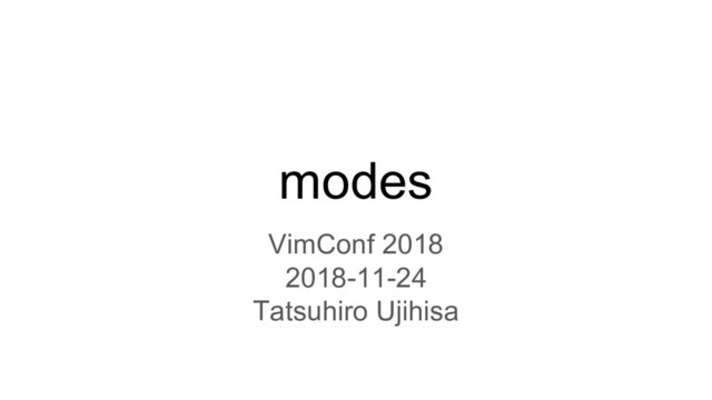 modes
VimConf 2018
2018-11-24
Tatsuhiro Ujihisa
