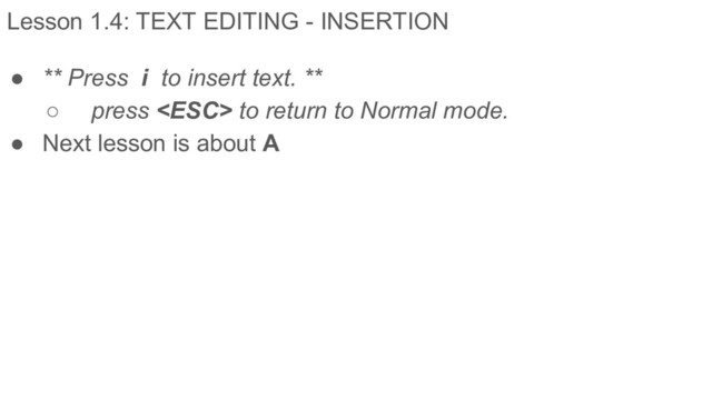 Lesson 1.4: TEXT EDITING - INSERTION
● ** Press i to insert text. **
○ press  to return to Normal mode.
● Next lesson is about A
