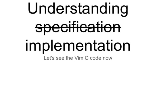 Understanding
specification
implementation
Let's see the Vim C code now
