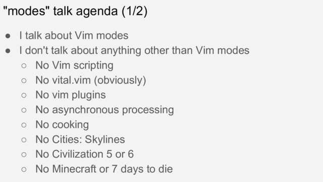 "modes" talk agenda (1/2)
● I talk about Vim modes
● I don't talk about anything other than Vim modes
○ No Vim scripting
○ No vital.vim (obviously)
○ No vim plugins
○ No asynchronous processing
○ No cooking
○ No Cities: Skylines
○ No Civilization 5 or 6
○ No Minecraft or 7 days to die
