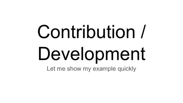 Contribution /
Development
Let me show my example quickly
