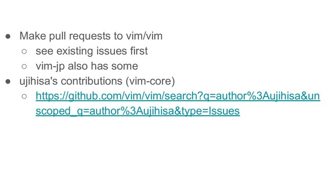 ● Make pull requests to vim/vim
○ see existing issues first
○ vim-jp also has some
● ujihisa's contributions (vim-core)
○ https://github.com/vim/vim/search?q=author%3Aujihisa&un
scoped_q=author%3Aujihisa&type=Issues
