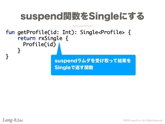 ©2018 Lang-8 Inc. ALL Rights Reserved.
TVTQFOEؔ਺Λ4JOHMFʹ͢Δ
fun getProfile(id: Int): Single {
return rxSingle {
Profile(id)
}
}
TVTQFOEϥϜμΛड͚औͬͯ݁ՌΛ
4JOHMFͰฦؔ͢਺
