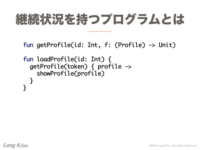 ©2018 Lang-8 Inc. ALL Rights Reserved.
ܧଓঢ়گΛ࣋ͭϓϩάϥϜͱ͸
fun getProfile(id: Int, f: (Profile) -> Unit)
fun loadProfile(id: Int) {
getProfile(token) { profile ->
showProfile(profile)
}
}

