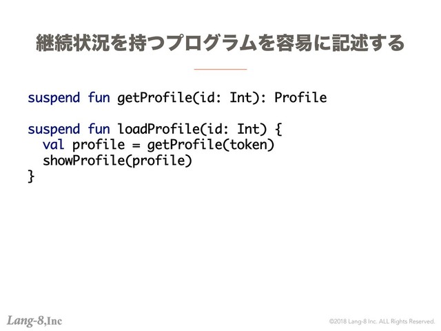 ©2018 Lang-8 Inc. ALL Rights Reserved.
ܧଓঢ়گΛ࣋ͭϓϩάϥϜΛ༰қʹهड़͢Δ
suspend fun getProfile(id: Int): Profile
suspend fun loadProfile(id: Int) {
val profile = getProfile(token)
showProfile(profile)
}
