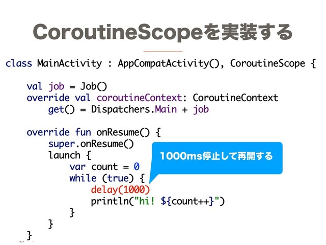 ©2018 Lang-8 Inc. ALL Rights Reserved.
$PSPVUJOF4DPQFΛ࣮૷͢Δ
class MainActivity : AppCompatActivity(), CoroutineScope {
val job = Job()
override val coroutineContext: CoroutineContext
get() = Dispatchers.Main + job
override fun onResume() {
super.onResume()
launch {
var count = 0
while (true) {
delay(1000)
println("hi! ${count++}")
}
}
}
NTఀࢭͯ͠࠶։͢Δ
