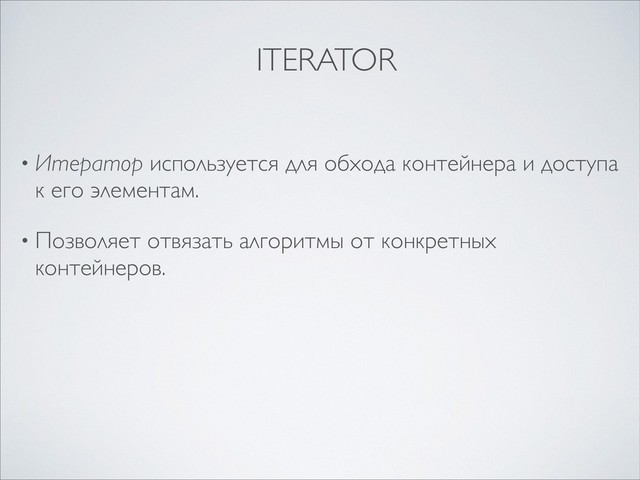 • Итератор используется для обхода контейнера и доступа
к его элементам.
• Позволяет отвязать алгоритмы от конкретных
контейнеров.
ITERATOR
