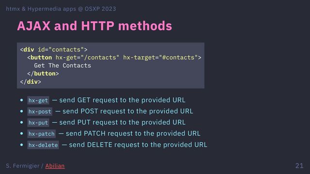 AJAX and HTTP methods
<div>

Get The Contacts

</div>
hx-get — send GET request to the provided URL
hx-post — send POST request to the provided URL
hx-put — send PUT request to the provided URL
hx-patch — send PATCH request to the provided URL
hx-delete — send DELETE request to the provided URL
htmx & Hypermedia apps @ OSXP 2023
S. Fermigier / Abilian 21
