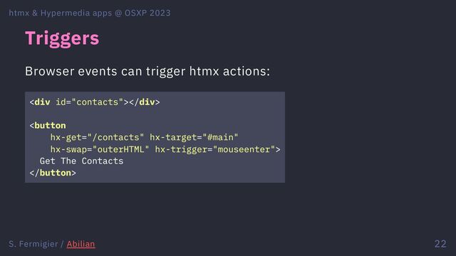 Triggers
Browser events can trigger htmx actions:
<div></div>

Get The Contacts

htmx & Hypermedia apps @ OSXP 2023
S. Fermigier / Abilian 22

