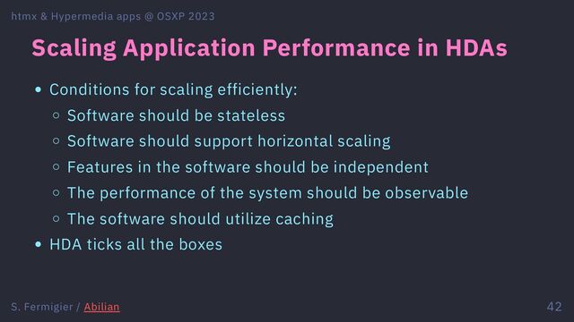 Scaling Application Performance in HDAs
Conditions for scaling efficiently:
Software should be stateless
Software should support horizontal scaling
Features in the software should be independent
The performance of the system should be observable
The software should utilize caching
HDA ticks all the boxes
htmx & Hypermedia apps @ OSXP 2023
S. Fermigier / Abilian 42
