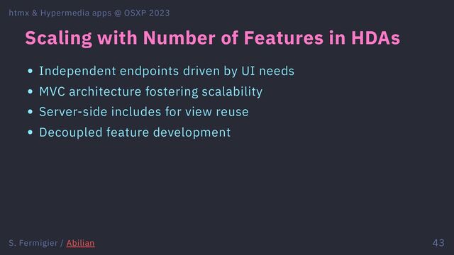 Scaling with Number of Features in HDAs
Independent endpoints driven by UI needs
MVC architecture fostering scalability
Server-side includes for view reuse
Decoupled feature development
htmx & Hypermedia apps @ OSXP 2023
S. Fermigier / Abilian 43
