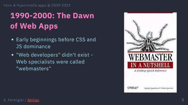1990-2000: The Dawn
of Web Apps
Early beginnings before CSS and
JS dominance
"Web developers" didn't exist -
Web specialists were called
"webmasters"
htmx & Hypermedia apps @ OSXP 2023
S. Fermigier / Abilian 8
