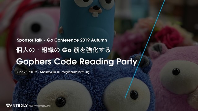 ©2019 Wantedly, Inc.
ݸਓͷɾ૊৫ͷGoےΛڧԽ͢Δ
Gophers Code Reading Party
Sponsor Talk - Go Conference 2019 Autumn
Oct 28, 2019 - Masayuki Izumi(@izumin5210)
