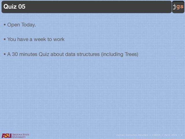 Javier Gonzalez-Sanchez | CSE205 | Fall 2021 | 2
jgs
Quiz 05
§ Open Today.
§ You have a week to work
§ A 30 minutes Quiz about data structures (including Trees)
