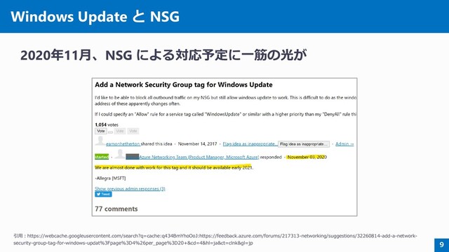 Windows Update と NSG
2020年11月、NSG による対応予定に一筋の光が
9
引用：https://webcache.googleusercontent.com/search?q=cache:q434BmYhoOoJ:https://feedback.azure.com/forums/217313-networking/suggestions/32260814-add-a-network-
security-group-tag-for-windows-updat%3Fpage%3D4%26per_page%3D20+&cd=4&hl=ja&ct=clnk&gl=jp
