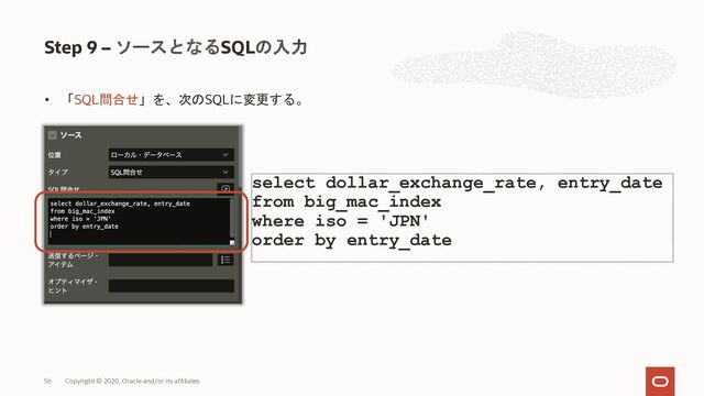 • 「SQL問合せ」を、次のSQLに変更する。
Step 9 – ソースとなるSQLの入力
Copyright © 2020, Oracle and/or its affiliates
56
select dollar_exchange_rate, entry_date
from big_mac_index
where iso = 'JPN'
order by entry_date
