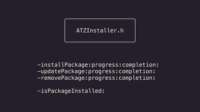 ATZInstaller.h
-installPackage:progress:completion:
-updatePackage:progress:completion:
-removePackage:progress:completion:
!
-isPackageInstalled:
