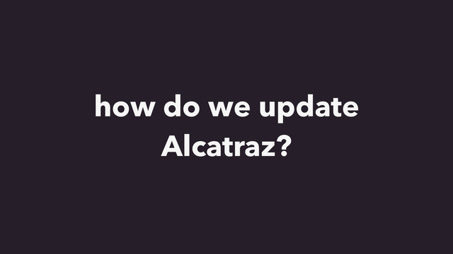 how do we update
Alcatraz?
