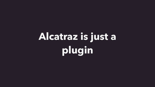 Alcatraz is just a
plugin
