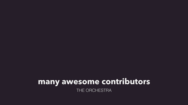 many awesome contributors
THE ORCHESTRA
