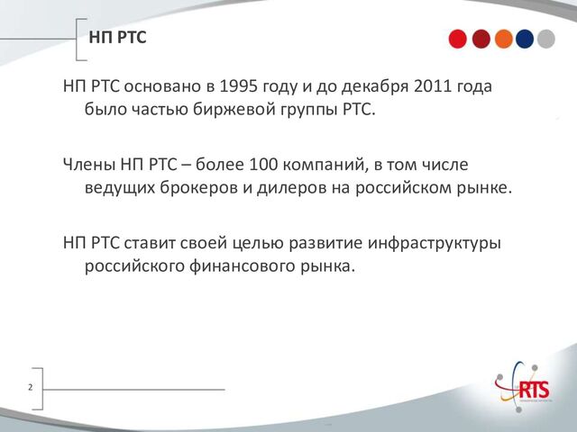 НП РТС
НП РТС основано в 1995 году и до декабря 2011 года
было частью биржевой группы РТС.
Члены НП РТС – более 100 компаний, в том числе
ведущих брокеров и дилеров на российском рынке.
НП РТС ставит своей целью развитие инфраструктуры
российского финансового рынка.
2
