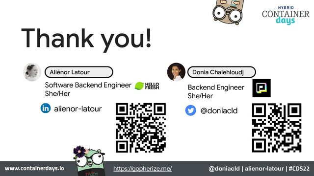 www.containerdays.io
Thank you!
Software Backend Engineer
She/Her
alienor-latour
Aliénor Latour
Backend Engineer
She/Her
@doniacld
Donia Chaiehloudj
https://gopherize.me/ @doniacld | alienor-latour | #CDS22
