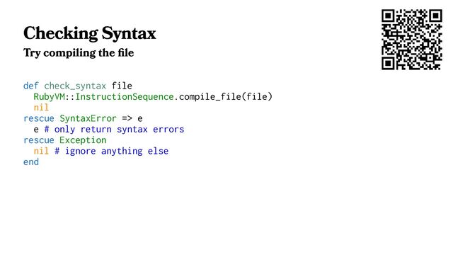 Checking Syntax
Try compiling the ﬁle
def check_syntax file
RubyVM::InstructionSequence.compile_file(file)
nil
rescue SyntaxError => e
e # only return syntax errors
rescue Exception
nil # ignore anything else
end
