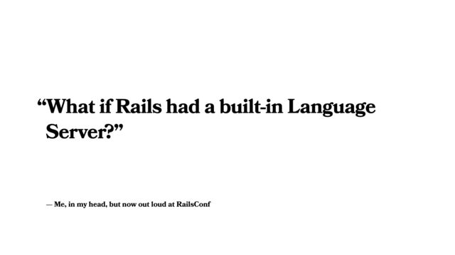 — Me, in my head, but now out loud at RailsConf
“What if Rails had a built-in Language
Server?”
