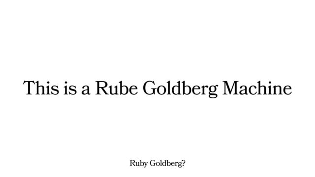 This is a Rube Goldberg Machine
Ruby Goldberg?
