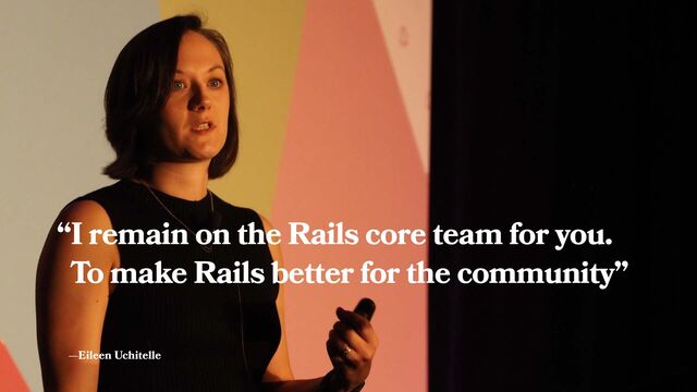 —Eileen Uchitelle
“I remain on the Rails core team for you.
To make Rails better for the community”
