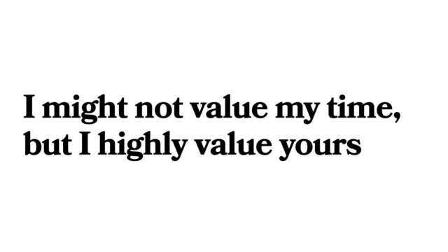 I might not value my time,
but I highly value yours
