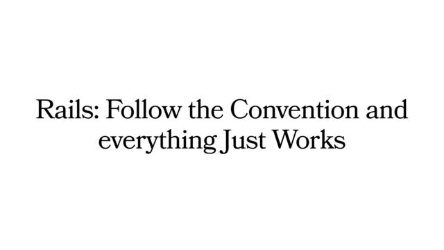 Rails: Follow the Convention and
everything Just Works
