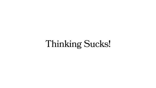 Thinking Sucks!
